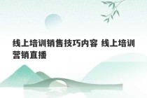 线上培训销售技巧内容 线上培训营销直播