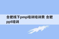 合肥线下pmp培训培训费 合肥ppt培训