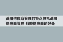 战略供应商管理的特点包括战略供应商管理 战略供应商的好处