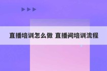 直播培训怎么做 直播间培训流程