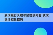 武汉银行入职考试培训内容 武汉银行柜员招聘