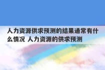 人力资源供求预测的结果通常有什么情况 人力资源的供求预测