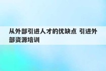 从外部引进人才的优缺点 引进外部资源培训