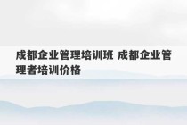 成都企业管理培训班 成都企业管理者培训价格