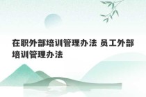 在职外部培训管理办法 员工外部培训管理办法