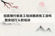 招商银行新员工培训期间有工资吗 西安招行入职培训