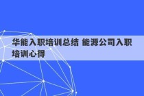 华能入职培训总结 能源公司入职培训心得