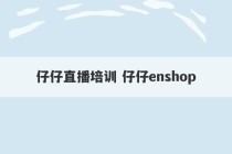 仔仔直播培训 仔仔enshop