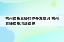 杭州带货直播软件开发培训 杭州直播带货培训课程