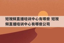 短视频直播培训中心有哪些 短视频直播培训中心有哪些公司