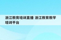 浙江教育培训直播 浙江教育教学培训平台