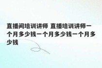 直播间培训讲师 直播培训讲师一个月多少钱一个月多少钱一个月多少钱