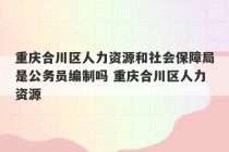 重庆合川区人力资源和社会保障局是公务员编制吗 重庆合川区人力资源