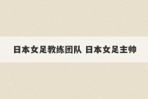 日本女足教练团队 日本女足主帅