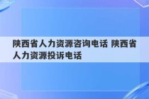 陕西省人力资源咨询电话 陕西省人力资源投诉电话