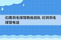 幻鹰羽毛球馆教练团队 幻羽羽毛球馆电话