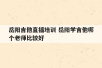 岳阳吉他直播培训 岳阳学吉他哪个老师比较好