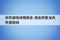 内外部培训相结合 结合的意义内外部培训