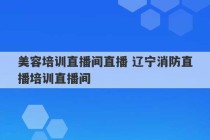 美容培训直播间直播 辽宁消防直播培训直播间