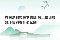 在线培训和线下培训 线上培训和线下培训有什么区别