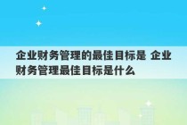 企业财务管理的最佳目标是 企业财务管理最佳目标是什么