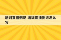 培训直播侧记 培训直播侧记怎么写