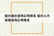 绍兴造价咨询公司排名 绍兴人力资源咨询公司排名