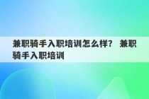 兼职骑手入职培训怎么样？ 兼职骑手入职培训