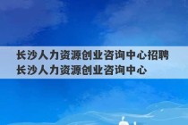 长沙人力资源创业咨询中心招聘 长沙人力资源创业咨询中心