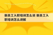 新员工入职培训怎么说 新员工入职培训怎么讲解