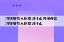 地铁安检入职培训什么时候开始 地铁安检入职培训什么