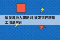 浦发异地入职培训 浦发银行新员工培训时间