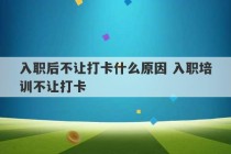 入职后不让打卡什么原因 入职培训不让打卡