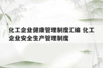 化工企业健康管理制度汇编 化工企业安全生产管理制度