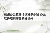 杭州办公软件培训班多少钱 办公软件培训哪里的好杭州