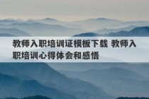 教师入职培训证模板下载 教师入职培训心得体会和感悟