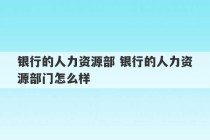 银行的人力资源部 银行的人力资源部门怎么样