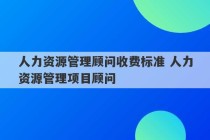 人力资源管理顾问收费标准 人力资源管理项目顾问