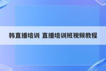 韩直播培训 直播培训班视频教程