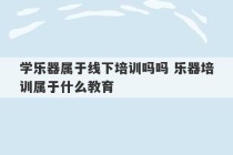 学乐器属于线下培训吗吗 乐器培训属于什么教育