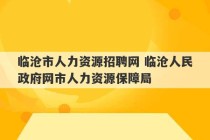 临沧市人力资源招聘网 临沧人民政府网市人力资源保障局