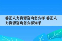 睿正人力资源咨询怎么样 睿正人力资源咨询怎么样知乎