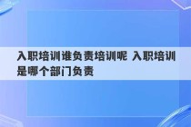 入职培训谁负责培训呢 入职培训是哪个部门负责