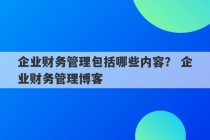 企业财务管理包括哪些内容？ 企业财务管理博客