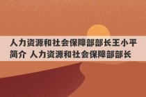 人力资源和社会保障部部长王小平简介 人力资源和社会保障部部长