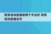 教育培训直播用哪个平台好 教育培训直播合作