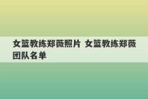 女篮教练郑薇照片 女篮教练郑薇团队名单