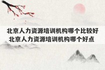 北京人力资源培训机构哪个比较好 北京人力资源培训机构哪个好点