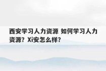 西安学习人力资源 如何学习人力资源？Xi安怎么样？