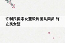 许利民国家女蓝教练团队同员 许立民女篮